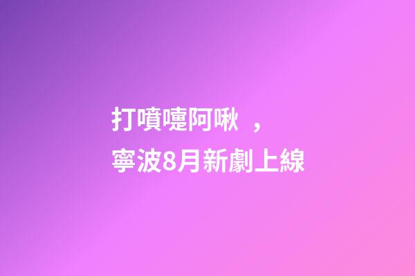 打噴嚏阿啾，寧波8月新劇上線-第1張-觀點-玄機派
